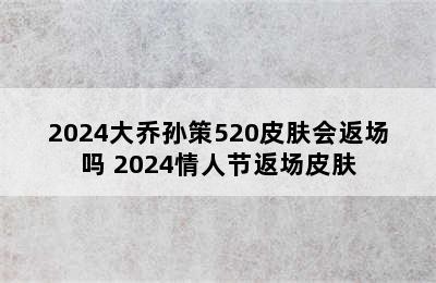 2024大乔孙策520皮肤会返场吗 2024情人节返场皮肤